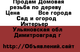 Продам Домовая резьба по дереву  › Цена ­ 500 - Все города Сад и огород » Интерьер   . Ульяновская обл.,Димитровград г.